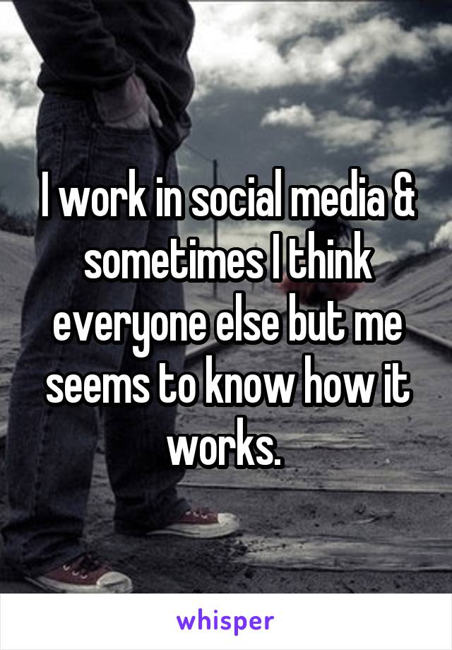 I work in social media & sometimes I think everyone else but me seems to know how it works. 