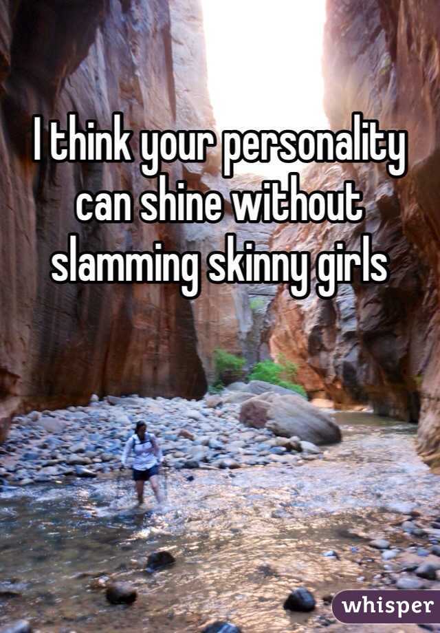 I think your personality can shine without slamming skinny girls