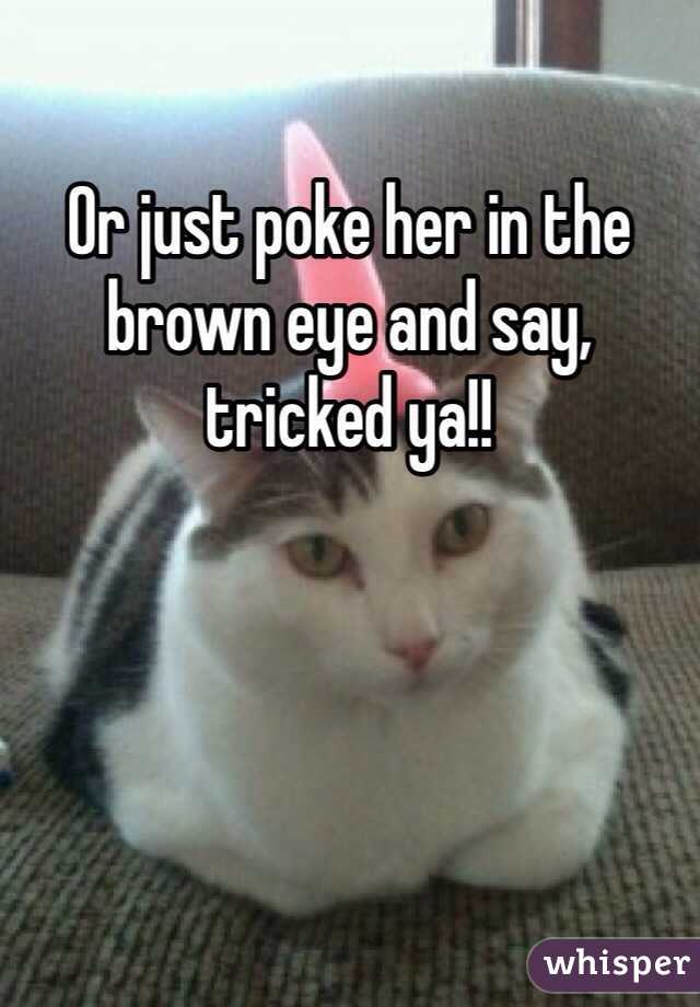 Or just poke her in the brown eye and say, tricked ya!!