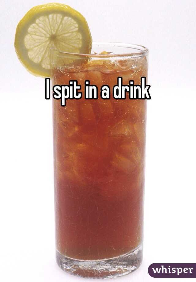 I spit in a drink
