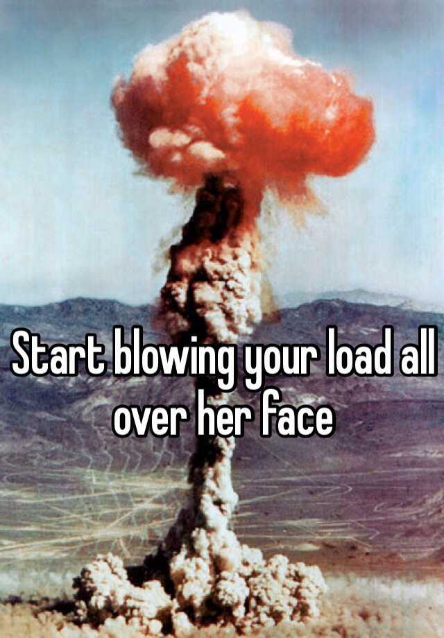 Start Blowing Your Load All Over Her Face
