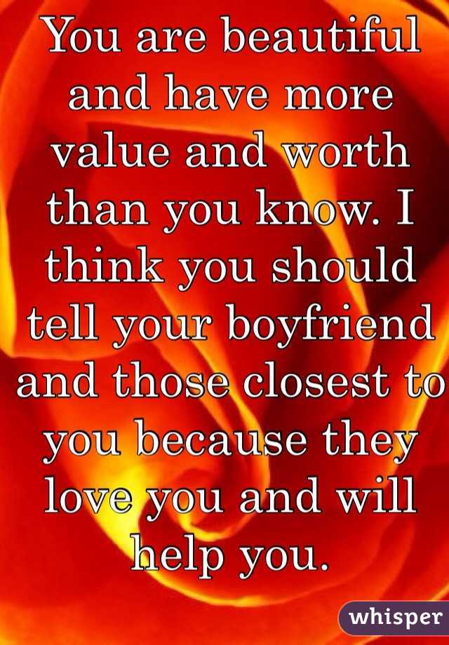 You are beautiful and have more value and worth than you know. I think you should tell your boyfriend and those closest to you because they love you and will help you.