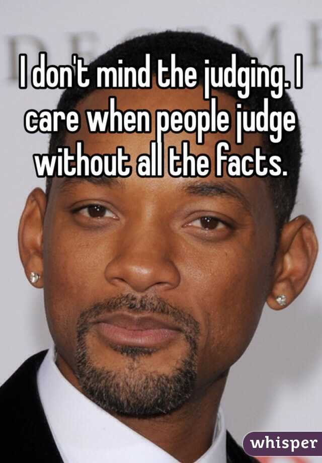 I don't mind the judging. I care when people judge without all the facts. 