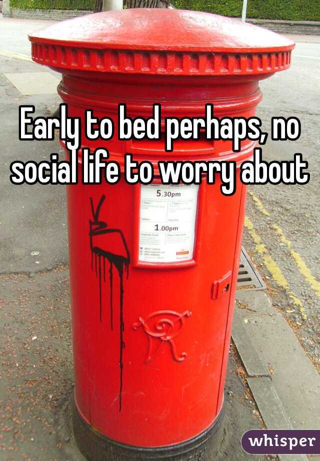 Early to bed perhaps, no social life to worry about
