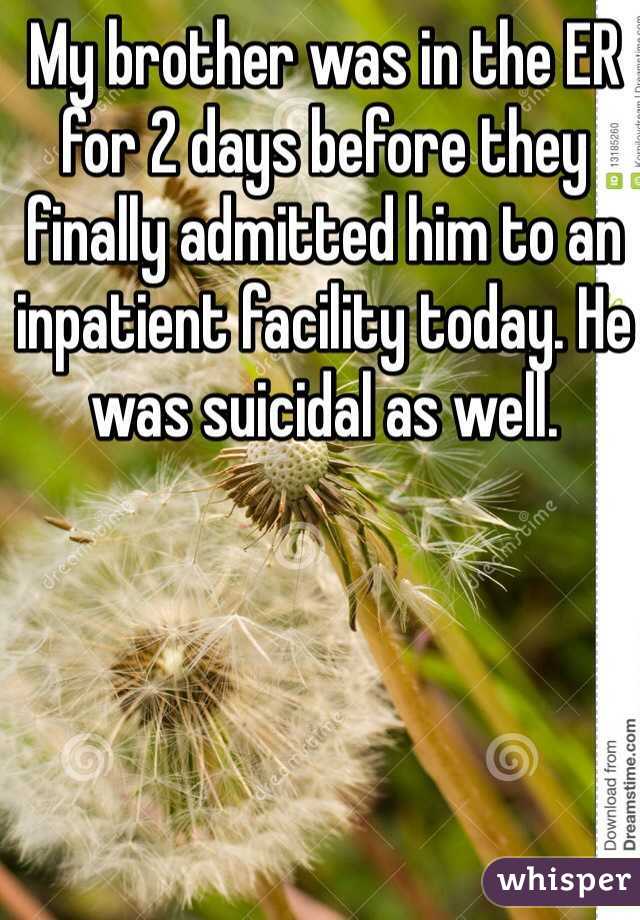 My brother was in the ER for 2 days before they finally admitted him to an inpatient facility today. He was suicidal as well.