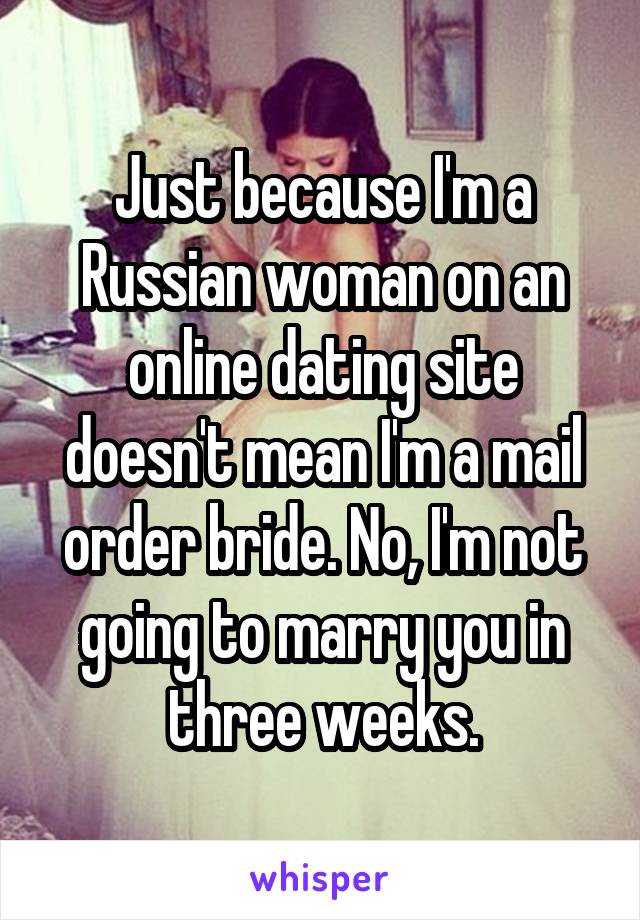 Just because I'm a Russian woman on an online dating site doesn't mean I'm a mail order bride. No, I'm not going to marry you in three weeks.