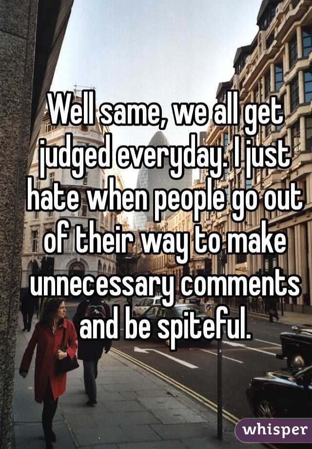 Well same, we all get judged everyday. I just hate when people go out of their way to make unnecessary comments and be spiteful.
