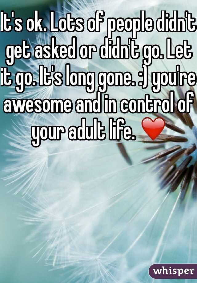 It's ok. Lots of people didn't get asked or didn't go. Let it go. It's long gone. :) you're awesome and in control of your adult life. ❤️