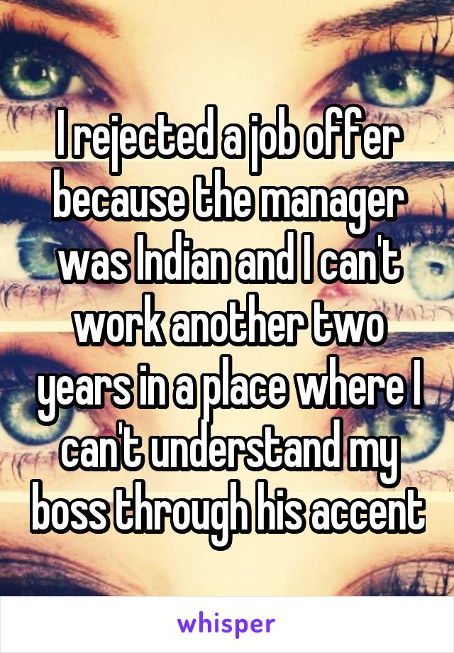 I rejected a job offer because the manager was Indian and I can't work another two years in a place where I can't understand my boss through his accent