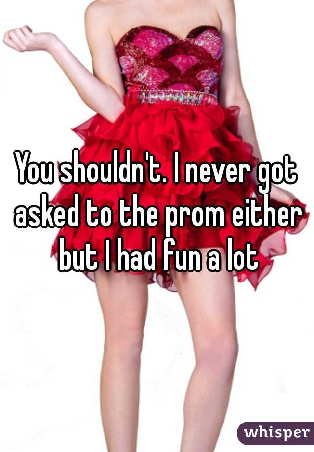 You shouldn't. I never got asked to the prom either but I had fun a lot