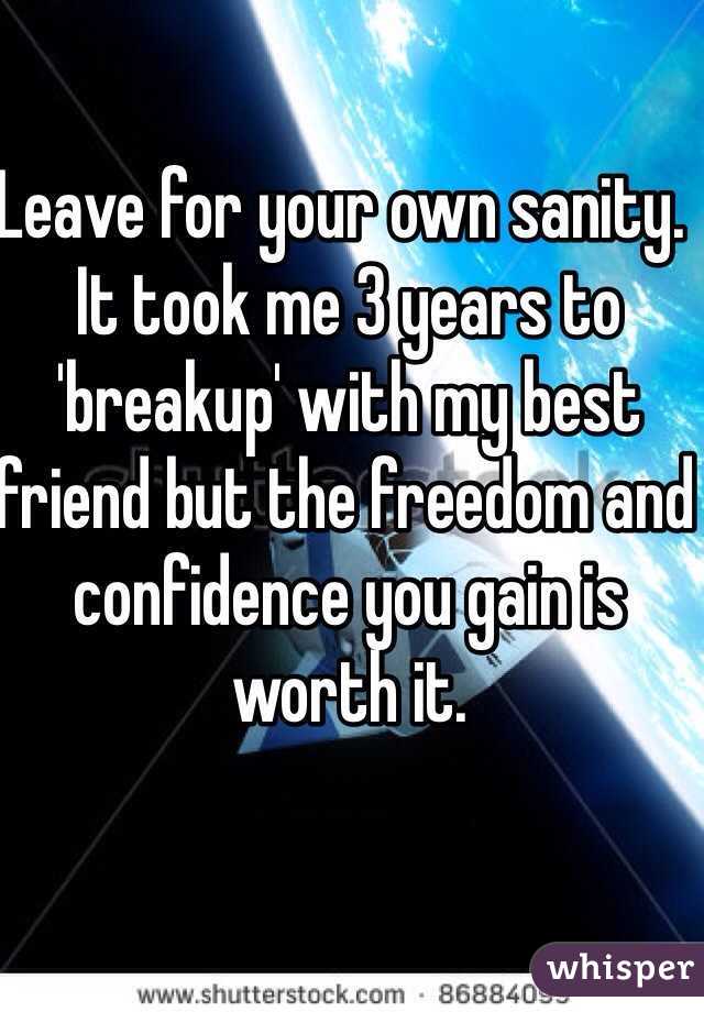 Leave for your own sanity.  It took me 3 years to 'breakup' with my best friend but the freedom and confidence you gain is worth it.