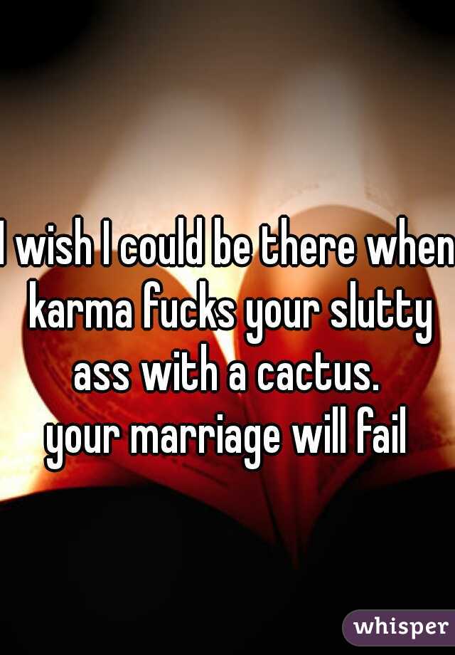 I wish I could be there when karma fucks your slutty ass with a cactus. 
your marriage will fail