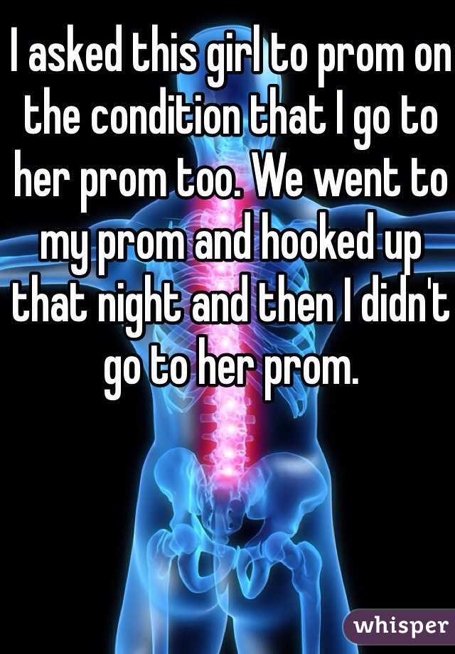 I asked this girl to prom on the condition that I go to her prom too. We went to my prom and hooked up that night and then I didn't go to her prom.