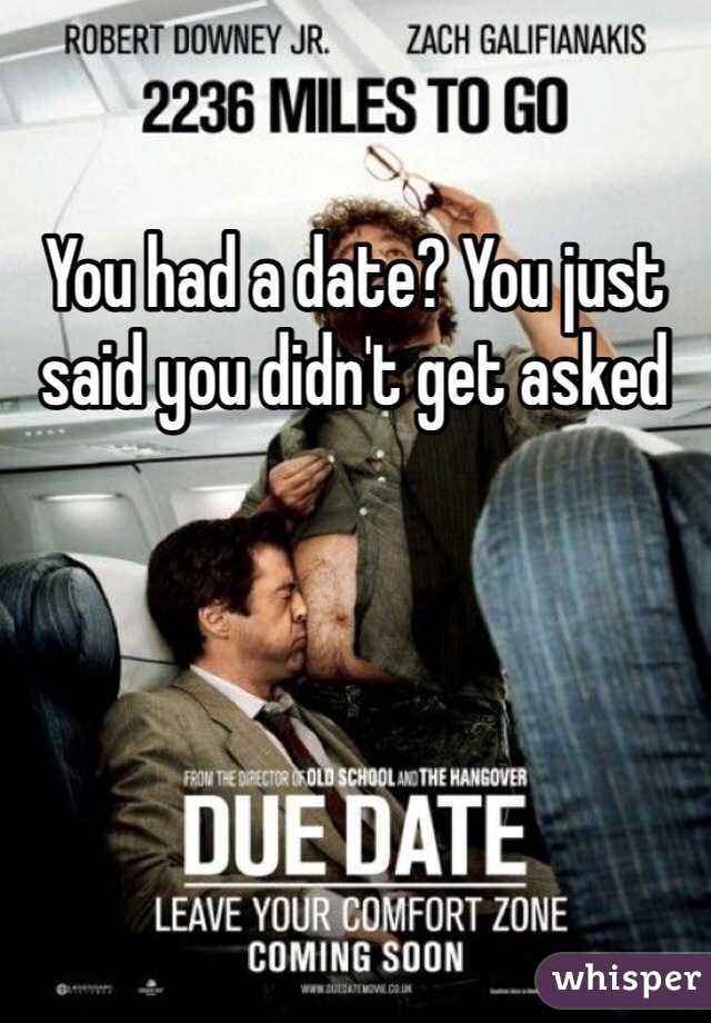 You had a date? You just said you didn't get asked