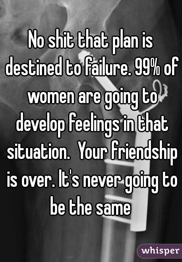 No shit that plan is destined to failure. 99% of women are going to develop feelings in that situation.  Your friendship is over. It's never going to be the same 