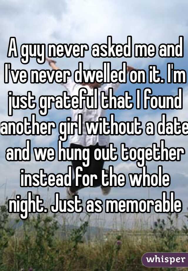 A guy never asked me and I've never dwelled on it. I'm just grateful that I found another girl without a date and we hung out together instead for the whole night. Just as memorable