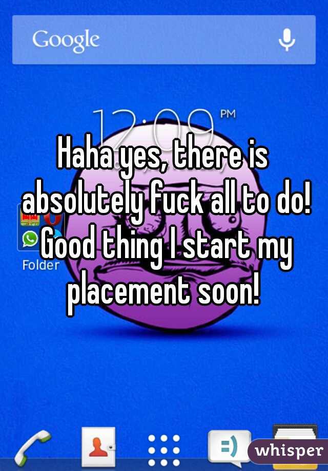 Haha yes, there is absolutely fuck all to do! Good thing I start my placement soon! 