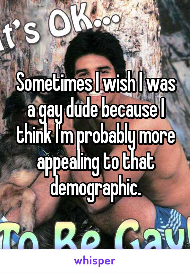 Sometimes I wish I was a gay dude because I think I'm probably more appealing to that demographic.