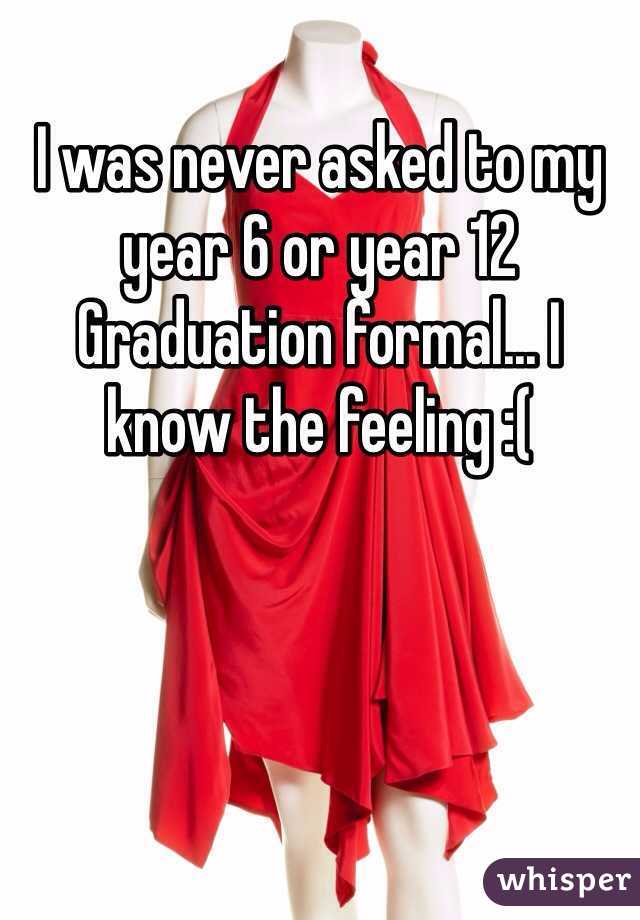 I was never asked to my year 6 or year 12 Graduation formal... I know the feeling :(