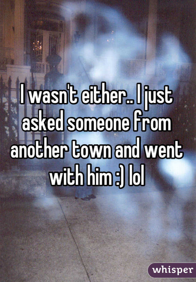 I wasn't either.. I just asked someone from another town and went with him :) lol