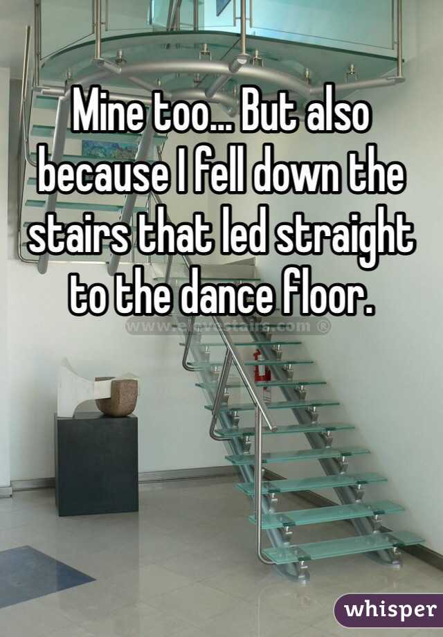 Mine too... But also because I fell down the stairs that led straight to the dance floor.