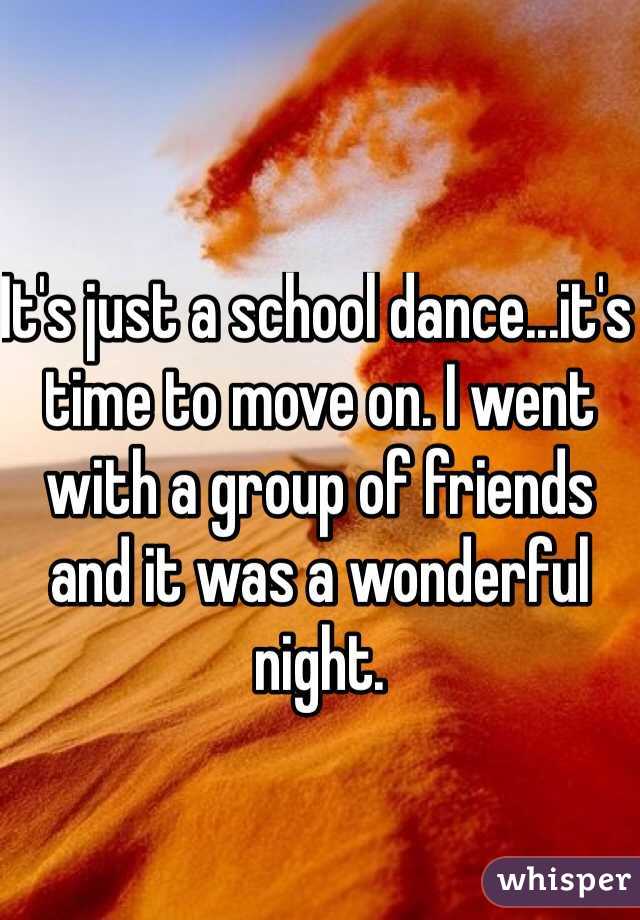 It's just a school dance...it's time to move on. I went with a group of friends and it was a wonderful night. 