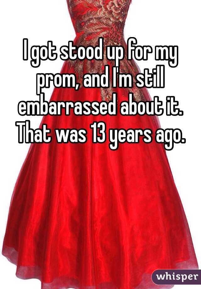 I got stood up for my prom, and I'm still embarrassed about it. That was 13 years ago.