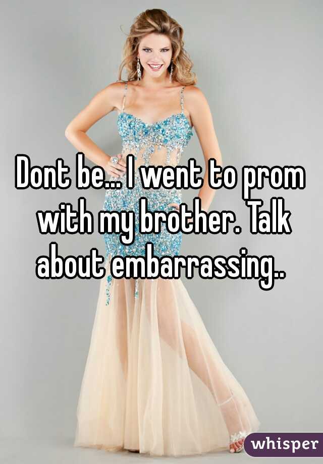 Dont be... I went to prom with my brother. Talk about embarrassing.. 