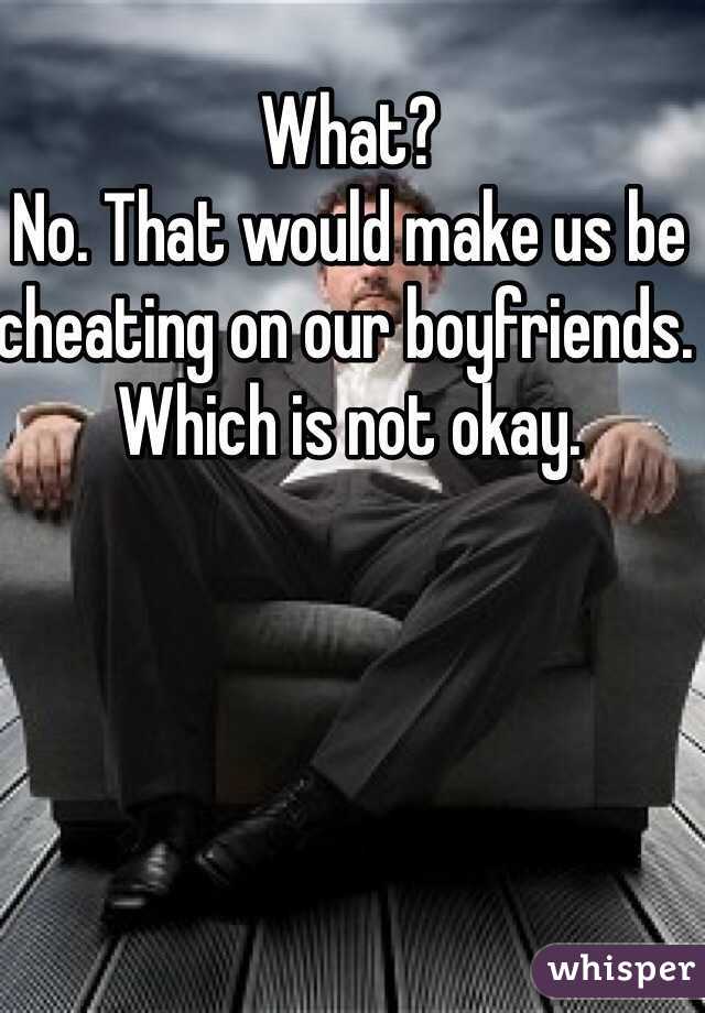 What?
No. That would make us be cheating on our boyfriends. Which is not okay.