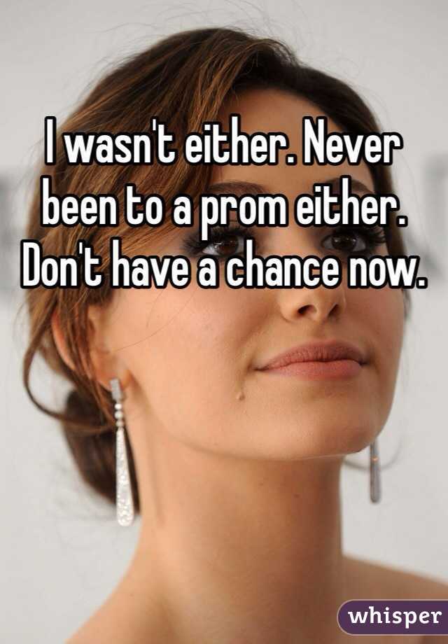 I wasn't either. Never been to a prom either. Don't have a chance now.