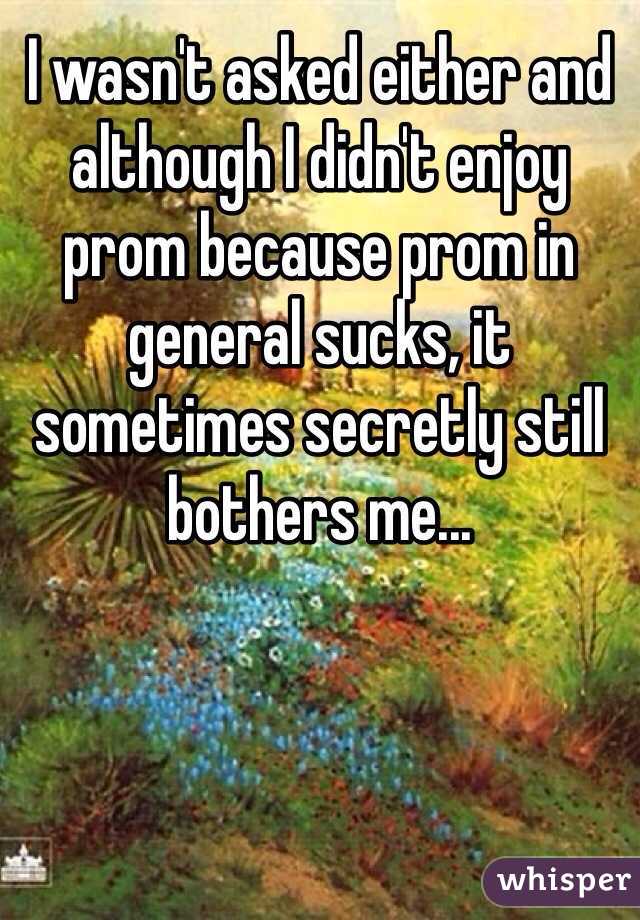 I wasn't asked either and although I didn't enjoy prom because prom in general sucks, it sometimes secretly still bothers me...