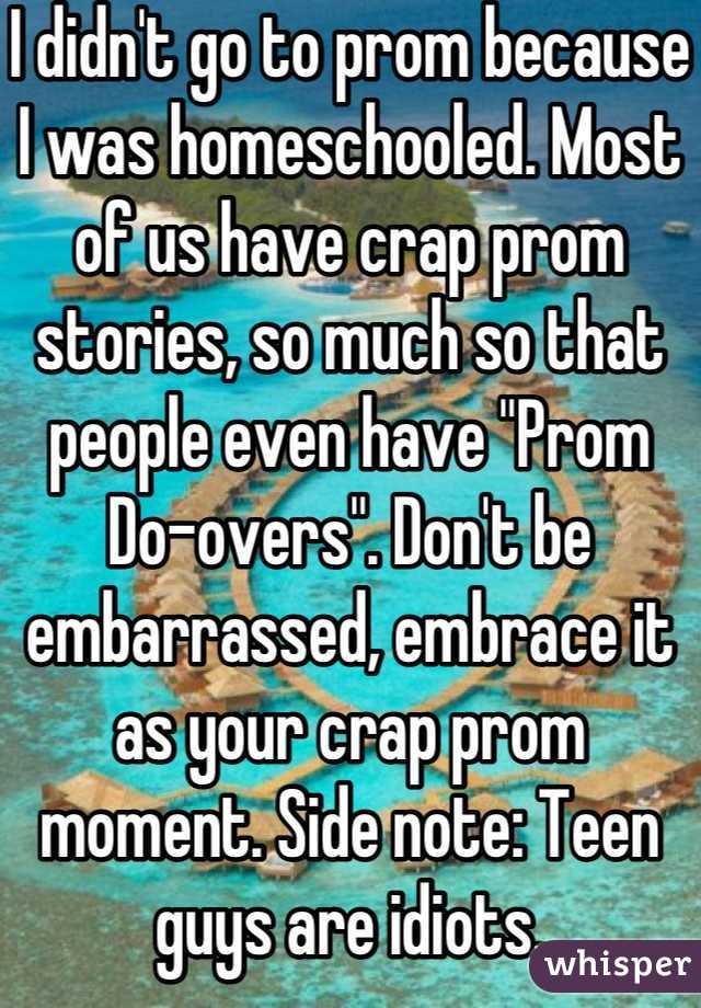 I didn't go to prom because I was homeschooled. Most of us have crap prom stories, so much so that people even have "Prom Do-overs". Don't be embarrassed, embrace it as your crap prom moment. Side note: Teen guys are idiots.