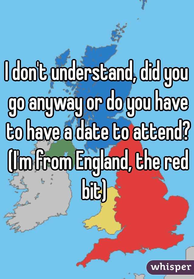 I don't understand, did you go anyway or do you have to have a date to attend? (I'm from England, the red bit)  