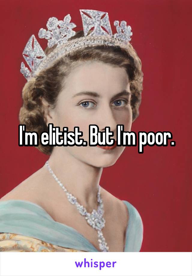 I'm elitist. But I'm poor.