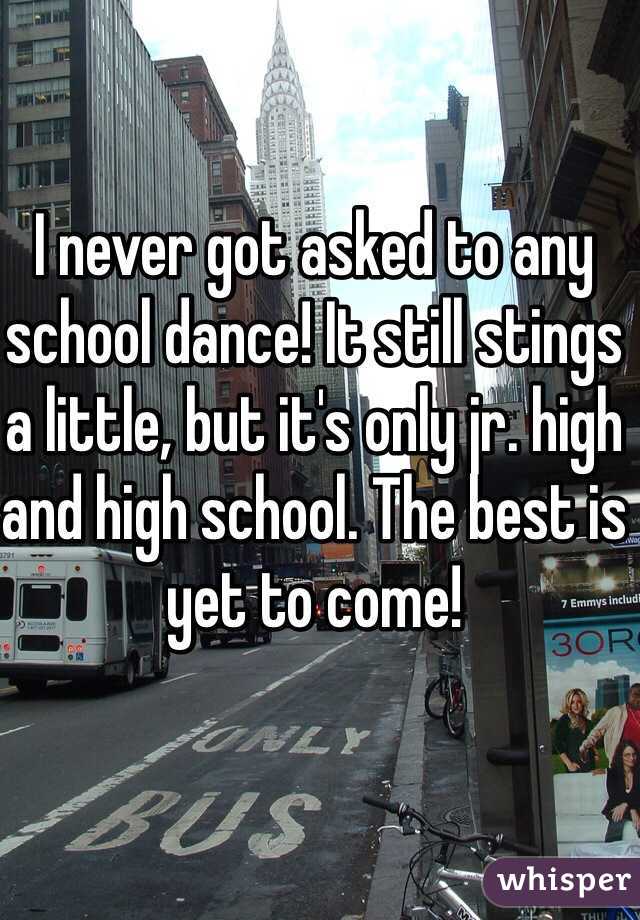 I never got asked to any school dance! It still stings a little, but it's only jr. high and high school. The best is yet to come!