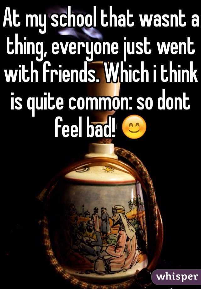 At my school that wasnt a thing, everyone just went with friends. Which i think is quite common: so dont feel bad! 😊