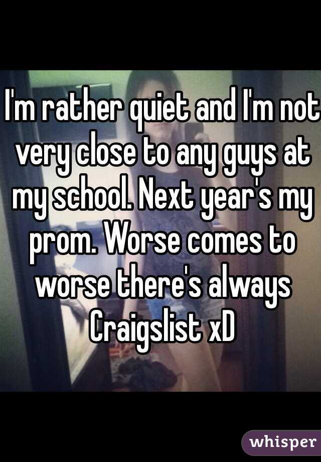 I'm rather quiet and I'm not very close to any guys at my school. Next year's my prom. Worse comes to worse there's always Craigslist xD