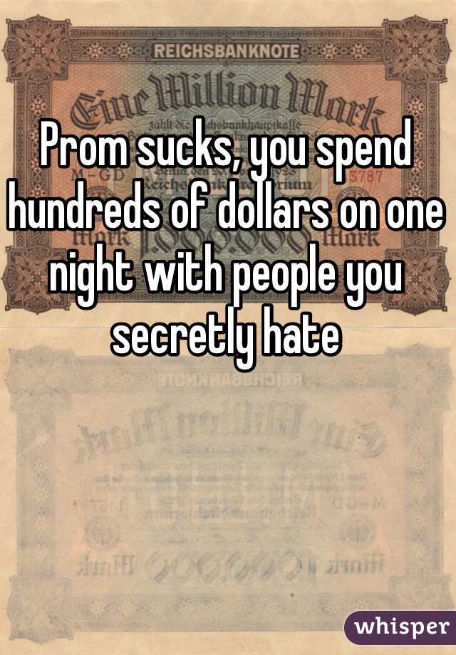 Prom sucks, you spend hundreds of dollars on one night with people you secretly hate 