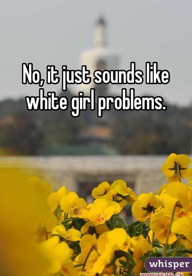 No, it just sounds like white girl problems.