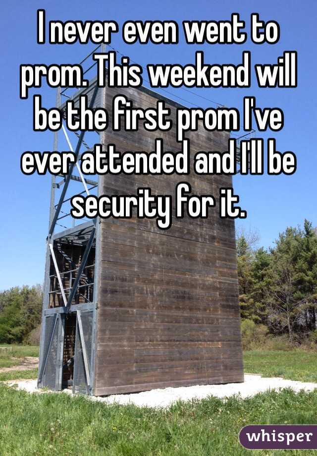 I never even went to prom. This weekend will be the first prom I've ever attended and I'll be security for it. 