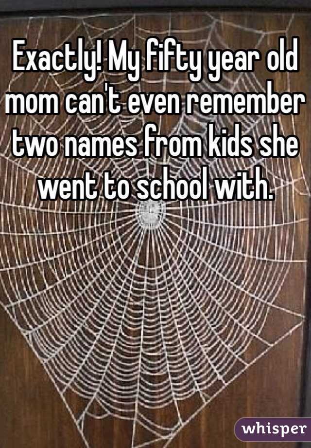 Exactly! My fifty year old mom can't even remember two names from kids she went to school with.
