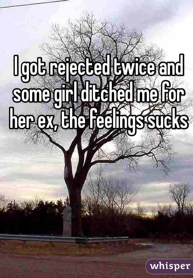 I got rejected twice and some girl ditched me for her ex, the feelings sucks 