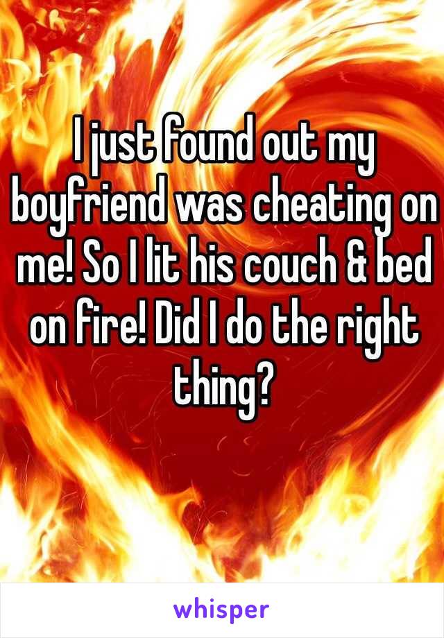 I just found out my boyfriend was cheating on me! So I lit his couch & bed on fire! Did I do the right thing?