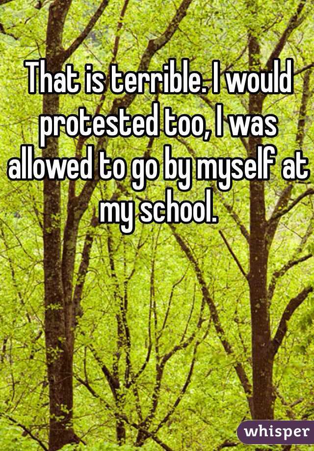 That is terrible. I would protested too, I was allowed to go by myself at my school. 