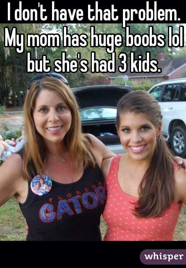 I don't have that problem. My mom has huge boobs lol but she's had 3