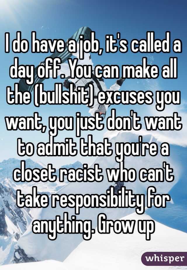 I do have a job, it's called a day off. You can make all the (bullshit) excuses you want, you just don't want to admit that you're a closet racist who can't take responsibility for anything. Grow up 