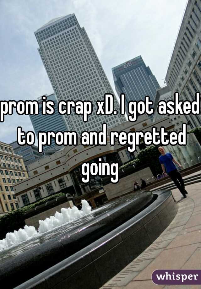prom is crap xD. I got asked to prom and regretted going 