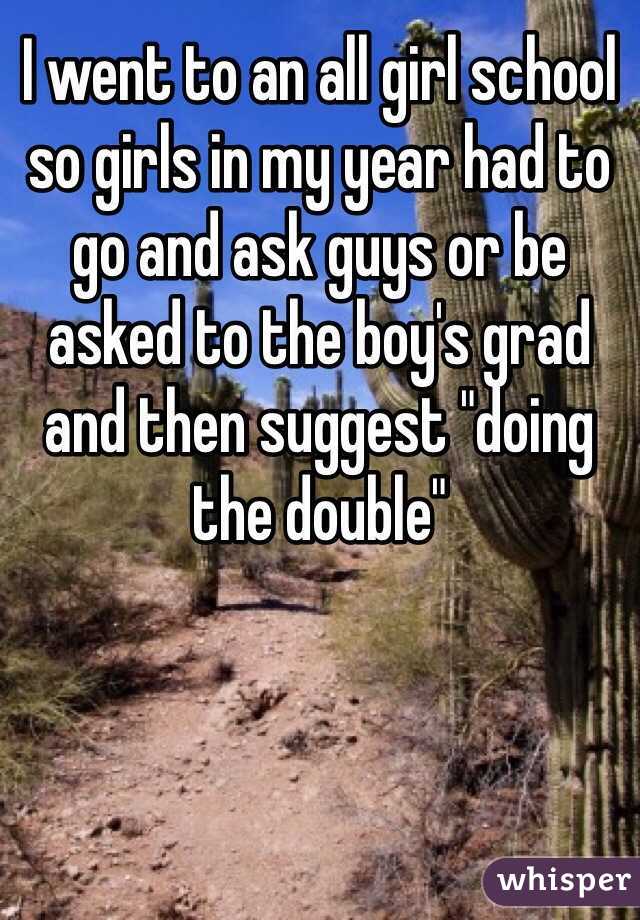 I went to an all girl school so girls in my year had to go and ask guys or be asked to the boy's grad and then suggest "doing the double"