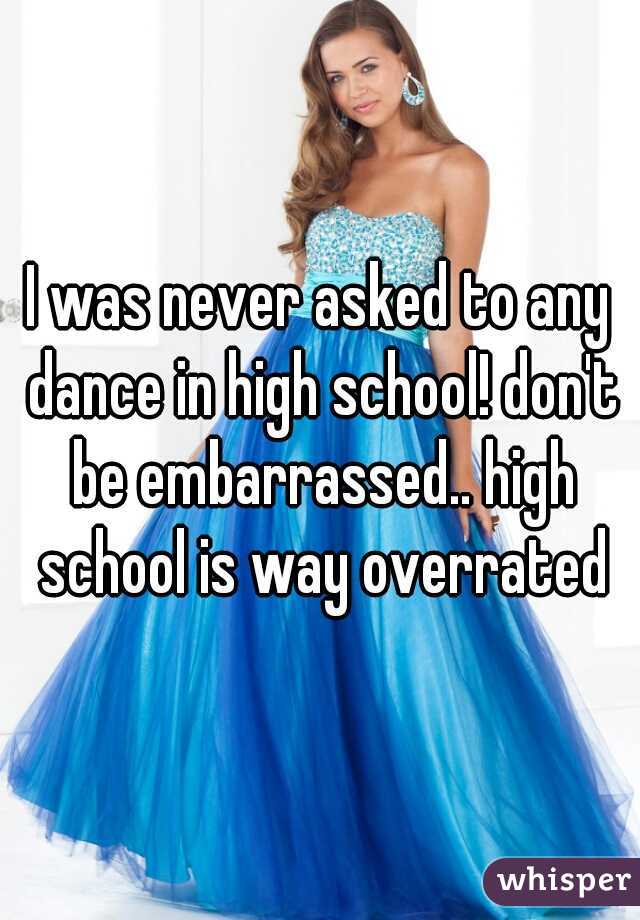 I was never asked to any dance in high school! don't be embarrassed.. high school is way overrated
