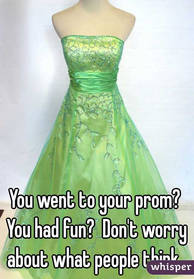 You went to your prom? You had fun?  Don't worry about what people think. 